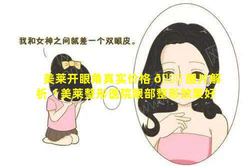 美莱开眼角真实价格 🐝 图片解析「美莱整形医院眼部整形效果好吗」